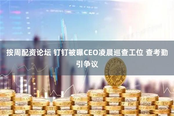 按周配资论坛 钉钉被曝CEO凌晨巡查工位 查考勤引争议