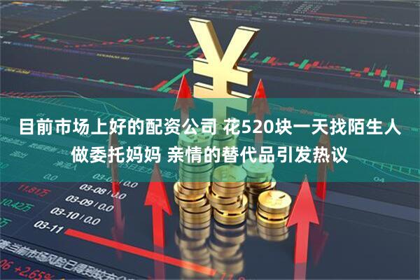 目前市场上好的配资公司 花520块一天找陌生人做委托妈妈 亲情的替代品引发热议