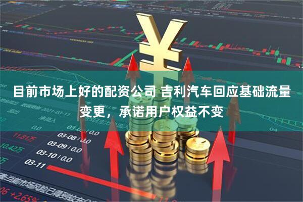 目前市场上好的配资公司 吉利汽车回应基础流量变更，承诺用户权益不变