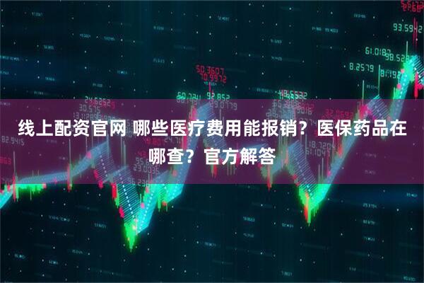 线上配资官网 哪些医疗费用能报销？医保药品在哪查？官方解答