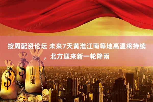 按周配资论坛 未来7天黄淮江南等地高温将持续，北方迎来新一轮降雨