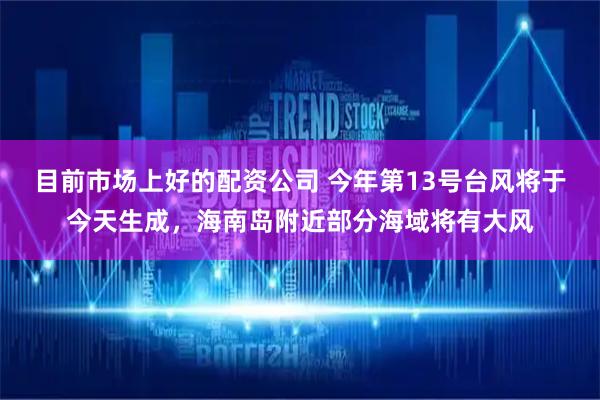 目前市场上好的配资公司 今年第13号台风将于今天生成，海南岛附近部分海域将有大风