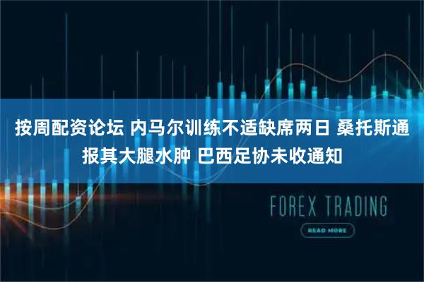按周配资论坛 内马尔训练不适缺席两日 桑托斯通报其大腿水肿 巴西足协未收通知