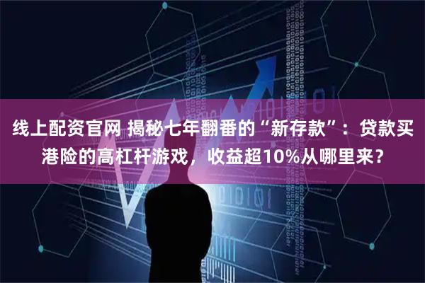 线上配资官网 揭秘七年翻番的“新存款”：贷款买港险的高杠杆游戏，收益超10%从哪里来？