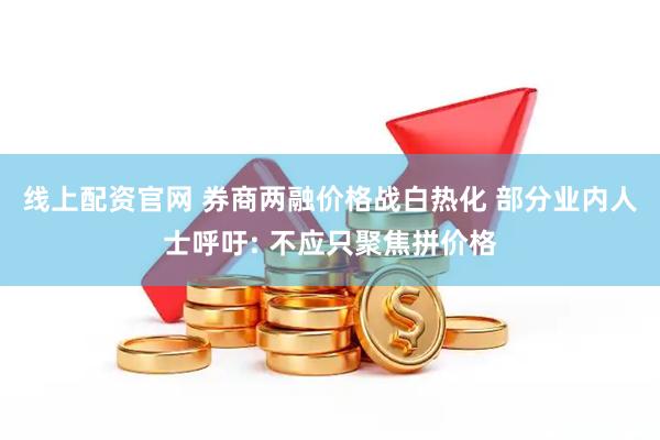 线上配资官网 券商两融价格战白热化 部分业内人士呼吁: 不应只聚焦拼价格