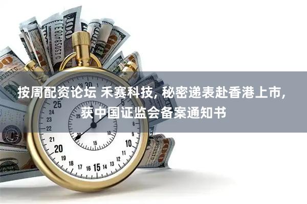 按周配资论坛 禾赛科技, 秘密递表赴香港上市, 获中国证监会备案通知书