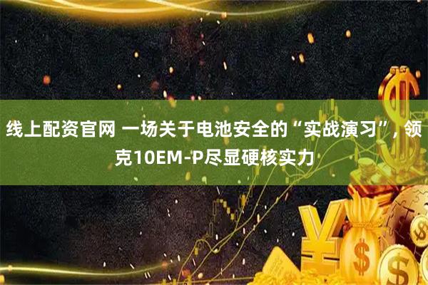 线上配资官网 一场关于电池安全的“实战演习”, 领克10EM-P尽显硬核实力