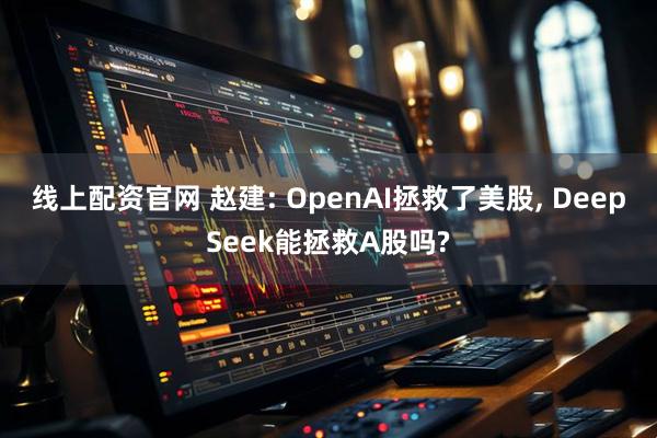 线上配资官网 赵建: OpenAI拯救了美股, DeepSeek能拯救A股吗?