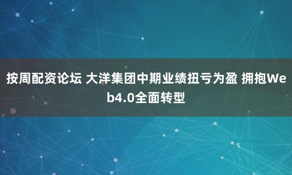 按周配资论坛 大洋集团中期业绩扭亏为盈 拥抱Web4.0全面转型