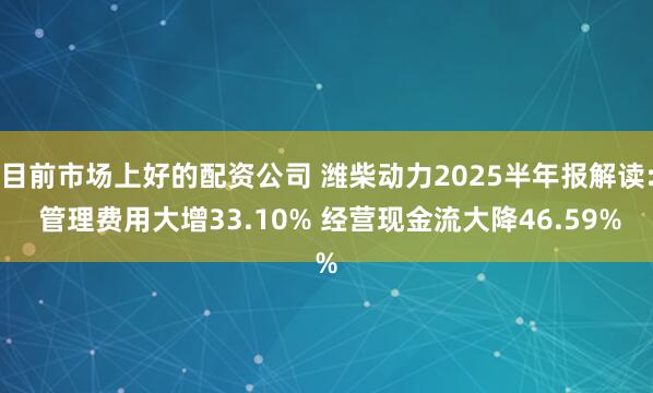 目前市场上好的配资公司 潍柴动力2025半年报解读: 管理费用大增33.10% 经营现金流大降46.59%