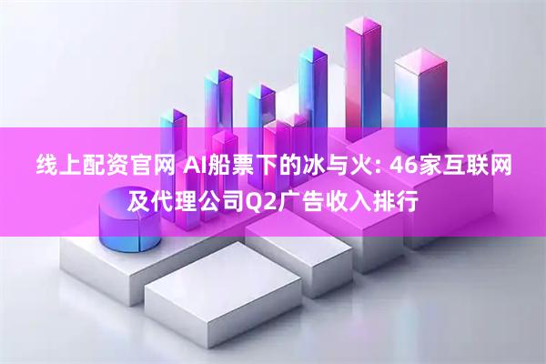线上配资官网 AI船票下的冰与火: 46家互联网及代理公司Q2广告收入排行