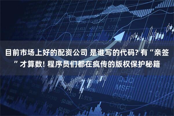 目前市场上好的配资公司 是谁写的代码? 有“亲签”才算数! 程序员们都在疯传的版权保护秘籍