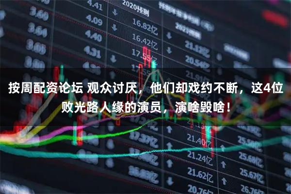 按周配资论坛 观众讨厌，他们却戏约不断，这4位败光路人缘的演员，演啥毁啥！