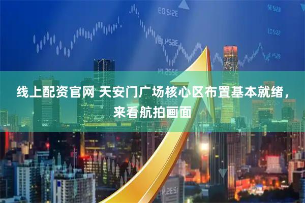 线上配资官网 天安门广场核心区布置基本就绪，来看航拍画面