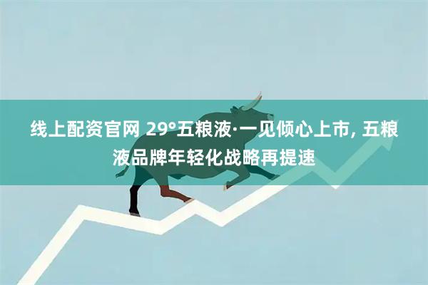 线上配资官网 29°五粮液·一见倾心上市, 五粮液品牌年轻化战略再提速