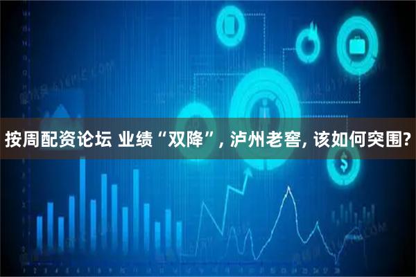 按周配资论坛 业绩“双降”, 泸州老窖, 该如何突围?