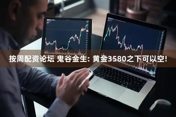 按周配资论坛 鬼谷金生: 黄金3580之下可以空!