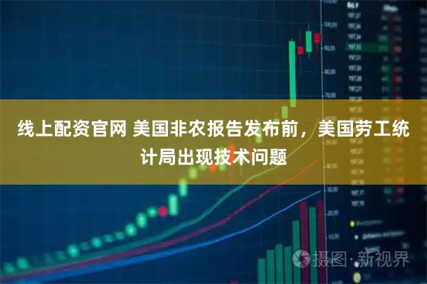 线上配资官网 美国非农报告发布前，美国劳工统计局出现技术问题