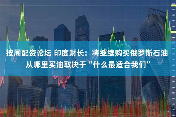 按周配资论坛 印度财长：将继续购买俄罗斯石油 从哪里买油取决于“什么最适合我们”
