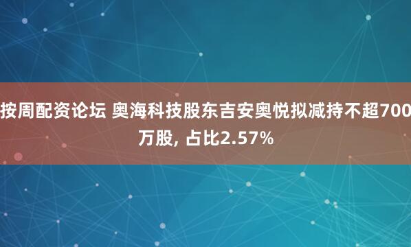 按周配资论坛 奥海科技股东吉安奥悦拟减持不超700万股, 占比2.57%