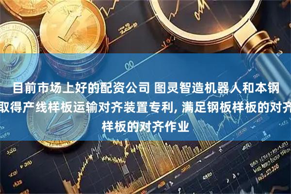 目前市场上好的配资公司 图灵智造机器人和本钢板材取得产线样板运输对齐装置专利, 满足钢板样板的对齐作业