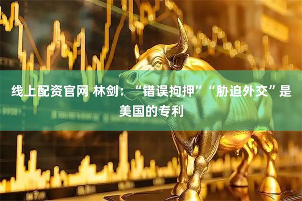 线上配资官网 林剑：“错误拘押”“胁迫外交”是美国的专利