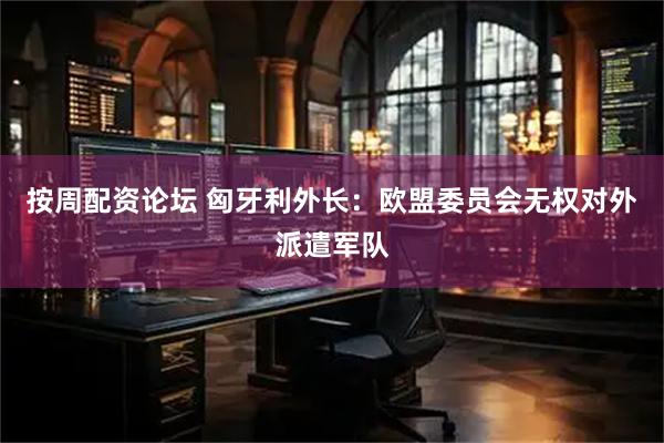 按周配资论坛 匈牙利外长：欧盟委员会无权对外派遣军队