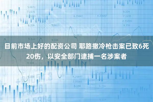 目前市场上好的配资公司 耶路撒冷枪击案已致6死20伤，以安全部门逮捕一名涉案者