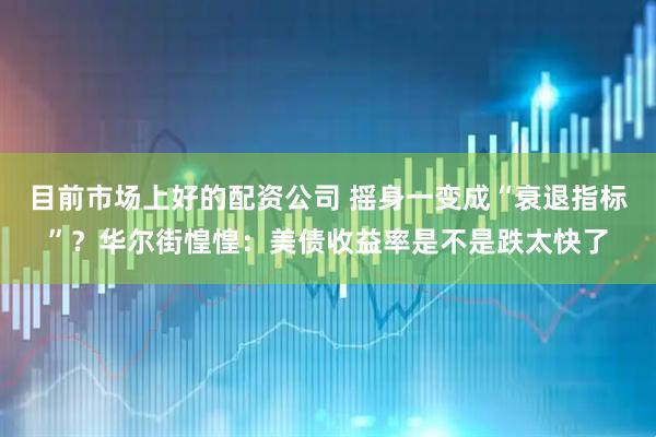 目前市场上好的配资公司 摇身一变成“衰退指标”？华尔街惶惶：美债收益率是不是跌太快了