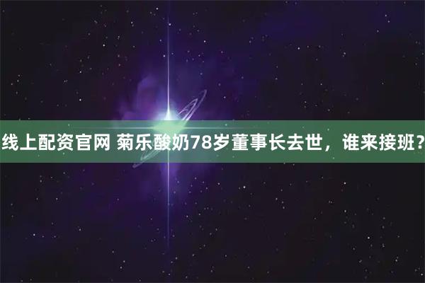 线上配资官网 菊乐酸奶78岁董事长去世，谁来接班？
