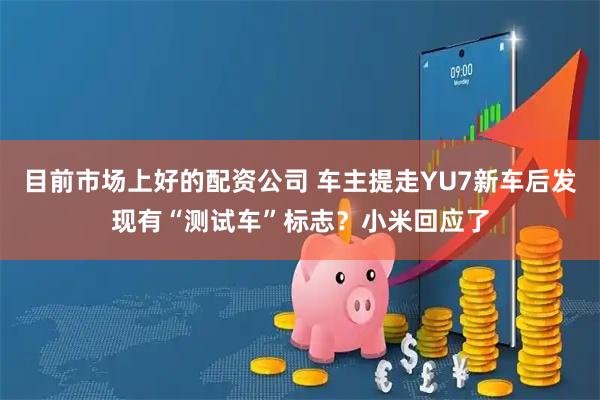 目前市场上好的配资公司 车主提走YU7新车后发现有“测试车”标志？小米回应了