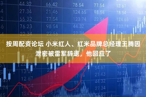 按周配资论坛 小米红人、红米品牌总经理王腾因泄密被雷军辞退，他回应了