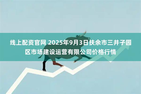 线上配资官网 2025年9月3日扶余市三井子园区市场建设运营有限公司价格行情