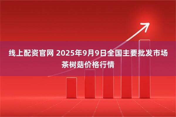 线上配资官网 2025年9月9日全国主要批发市场茶树菇价格行情