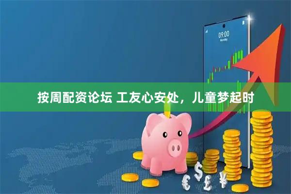 按周配资论坛 工友心安处，儿童梦起时