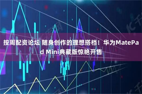 按周配资论坛 随身创作的理想搭档！华为MatePad Mini典藏版惊艳开售