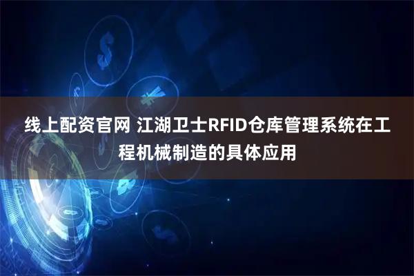 线上配资官网 江湖卫士RFID仓库管理系统在工程机械制造的具体应用