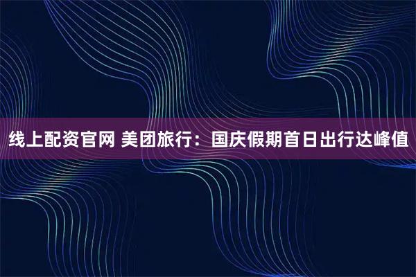 线上配资官网 美团旅行：国庆假期首日出行达峰值