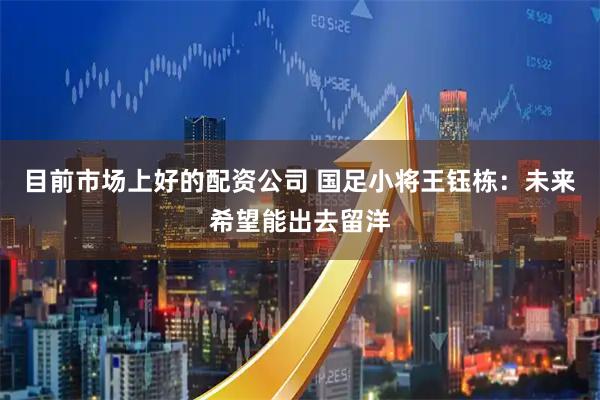 目前市场上好的配资公司 国足小将王钰栋：未来希望能出去留洋