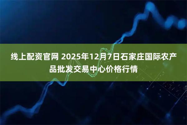线上配资官网 2025年12月7日石家庄国际农产品批发交易中心价格行情