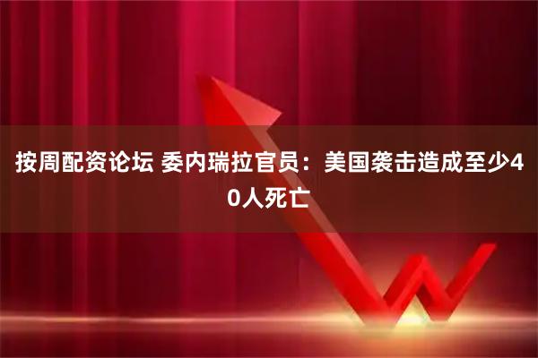 按周配资论坛 委内瑞拉官员：美国袭击造成至少40人死亡