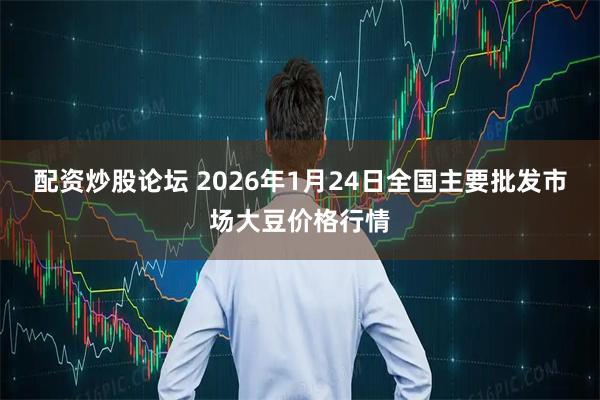 配资炒股论坛 2026年1月24日全国主要批发市场大豆价格行情