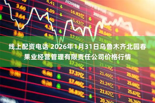 线上配资电话 2026年1月31日乌鲁木齐北园春果业经营管理有限责任公司价格行情
