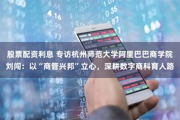股票配资利息 专访杭州师范大学阿里巴巴商学院刘闯：以“商管兴邦”立心，深耕数字商科育人路