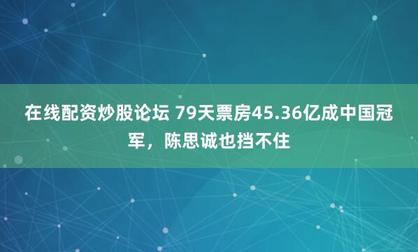 在线配资炒股论坛 79天票房45.36亿成中国冠军，陈思诚也挡不住