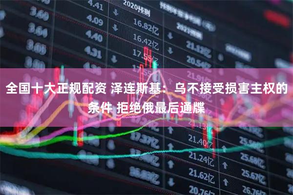 全国十大正规配资 泽连斯基：乌不接受损害主权的条件 拒绝俄最后通牒