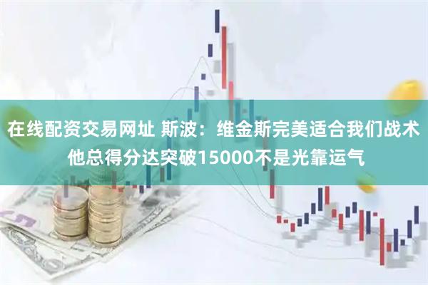 在线配资交易网址 斯波：维金斯完美适合我们战术 他总得分达突破15000不是光靠运气