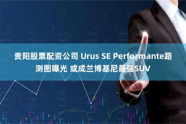 贵阳股票配资公司 Urus SE Performante路测图曝光 或成兰博基尼最强SUV