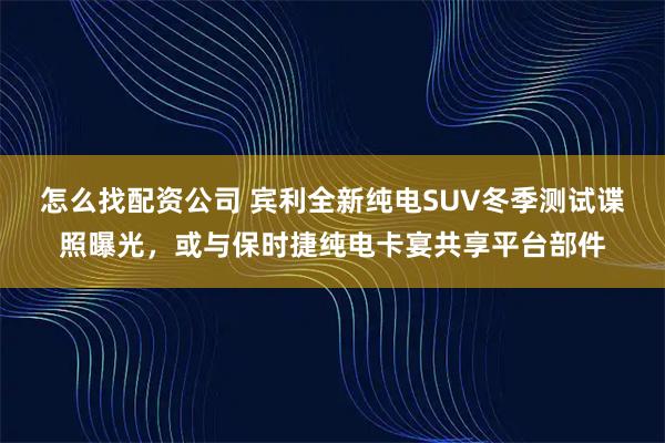 怎么找配资公司 宾利全新纯电SUV冬季测试谍照曝光，或与保时捷纯电卡宴共享平台部件