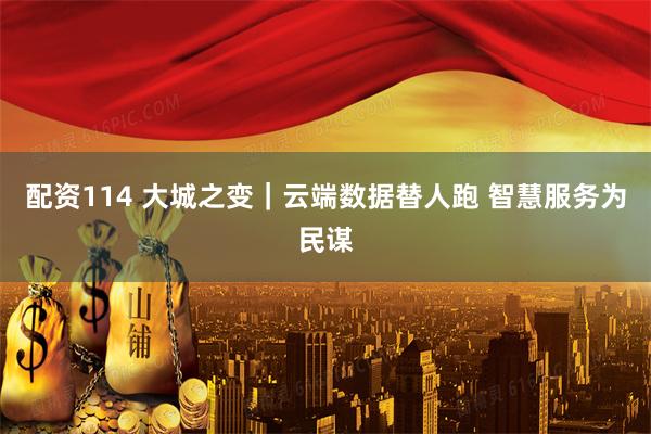 配资114 大城之变｜云端数据替人跑 智慧服务为民谋
